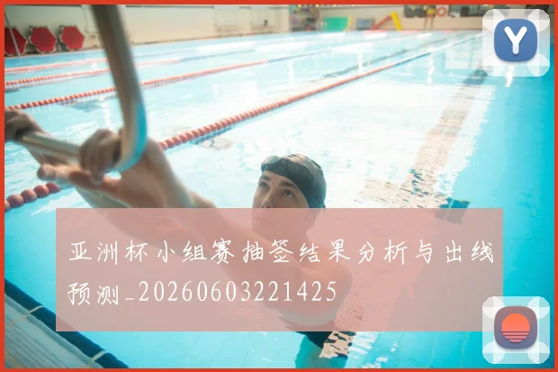 亚洲杯小组赛抽签结果分析与出线预测_20260603221425