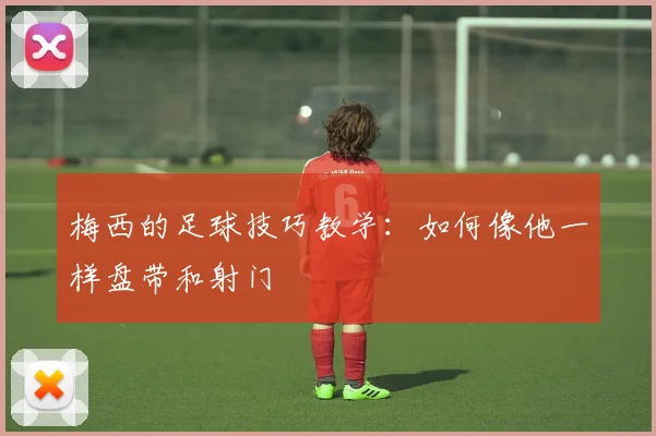 梅西的足球技巧教学：如何像他一样盘带和射门