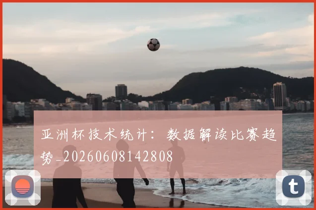 亚洲杯技术统计:数据解读比赛趋势_20260608142808