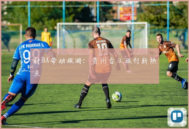 村BA带动旅游:贵州台江旅行新热点