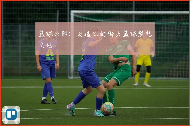 篮球公园:打造你的街头篮球梦想之地