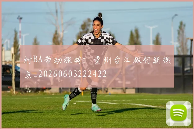 村BA带动旅游:贵州台江旅行新热点_20260603222422