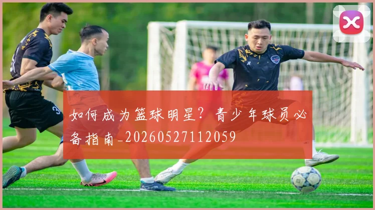 如何成为篮球明星？青少年球员必备指南_20260527112059
