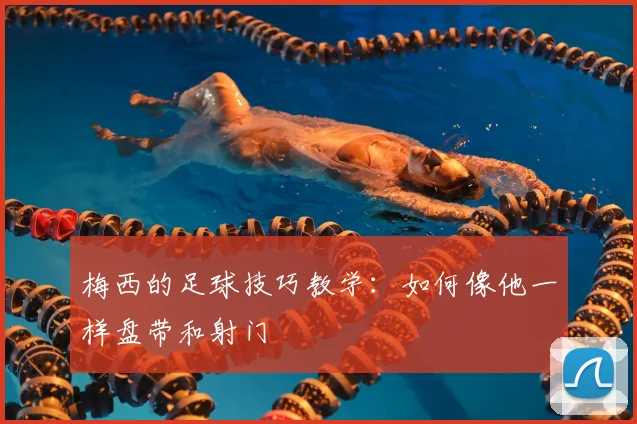 梅西的足球技巧教学:如何像他一样盘带和射门