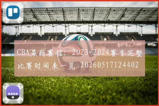 CBA最新赛程:2023-2024赛季完整比赛时间表一览_20260517124402