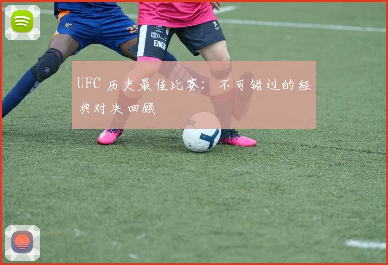 UFC 历史最佳比赛:不可错过的经典对决回顾