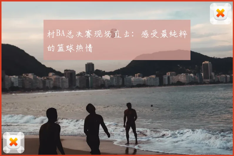 村BA总决赛现场直击:感受最纯粹的篮球热情