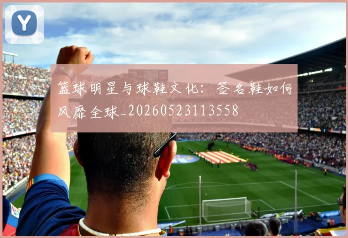 篮球明星与球鞋文化:签名鞋如何风靡全球_20260523113558